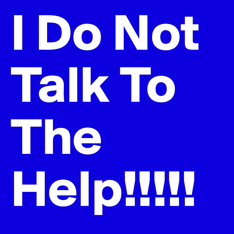 I Do Not Talk To The Help!!!!!