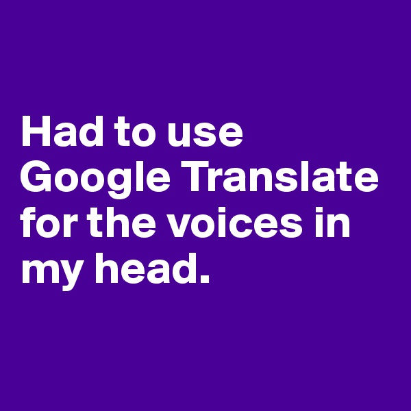 

Had to use Google Translate for the voices in my head. 

