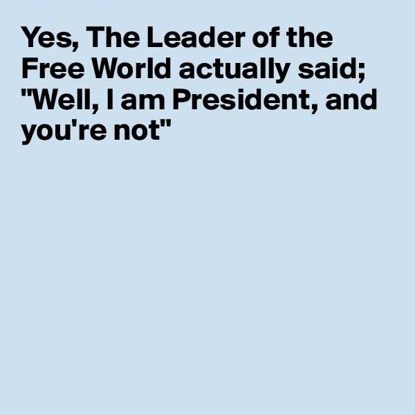 Yes, The Leader of the Free World actually said;
"Well, I am President, and you're not"







