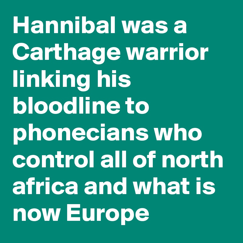 Hannibal was a Carthage warrior linking his bloodline to phonecians who control all of north africa and what is now Europe 