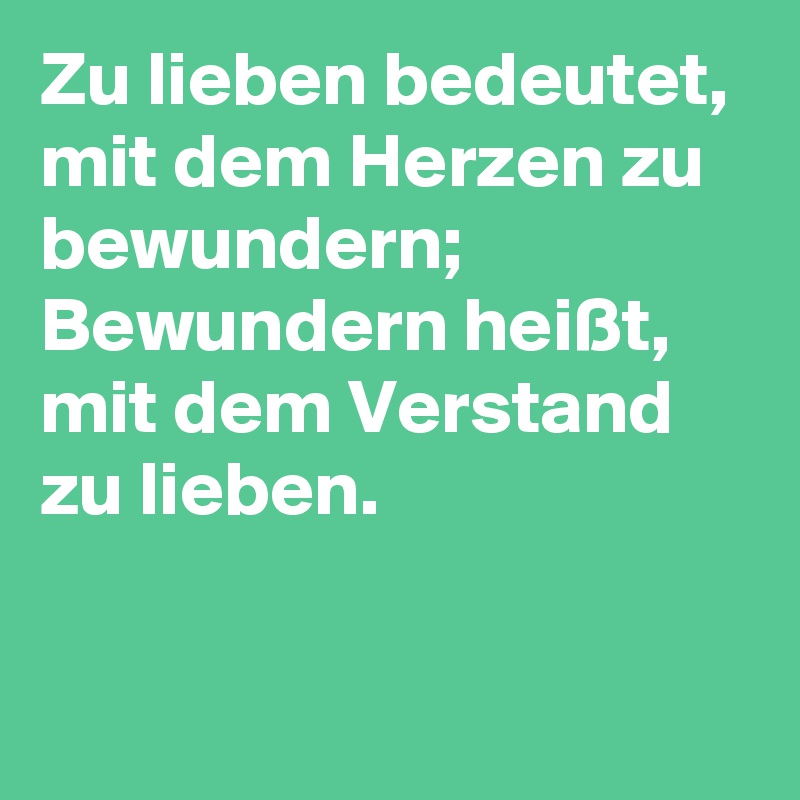 Zu lieben bedeutet, mit dem Herzen zu bewundern; Bewundern heißt, mit dem Verstand zu lieben.

