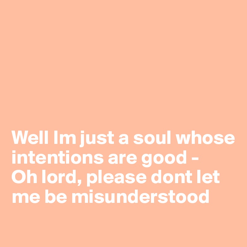 





Well Im just a soul whose intentions are good -
Oh lord, please dont let me be misunderstood
