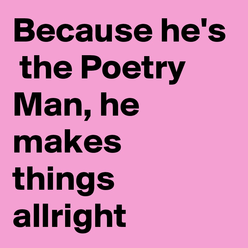 Because he's  the Poetry Man, he makes things allright