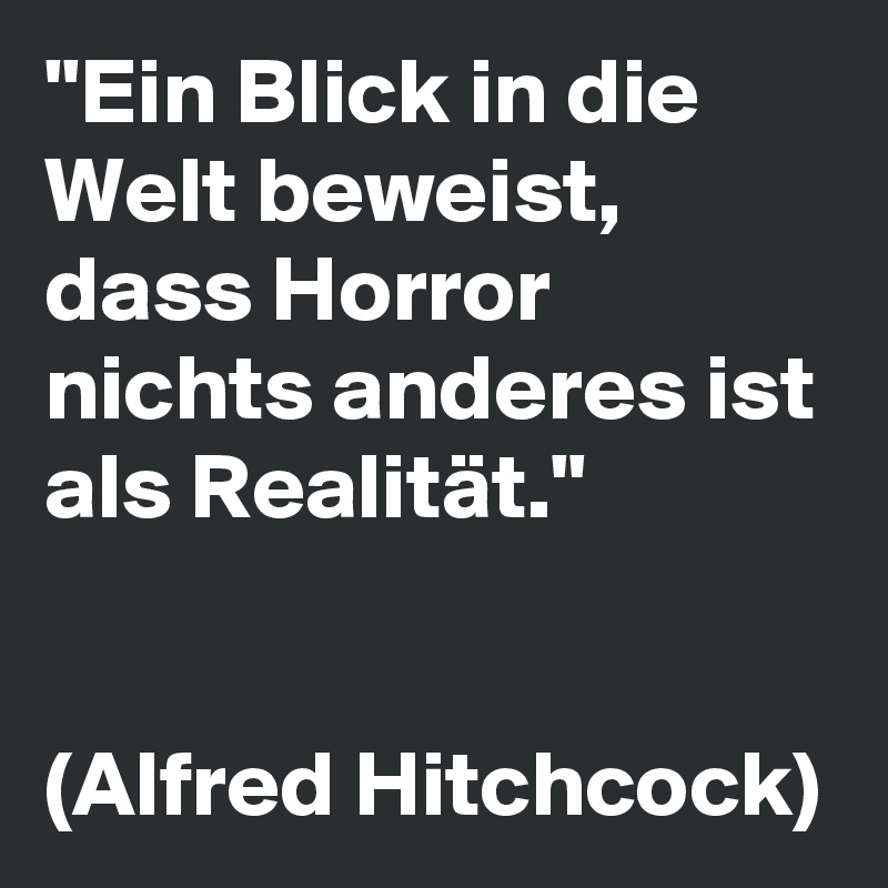 "Ein Blick in die Welt beweist, dass Horror nichts anderes ist als Realität."


(Alfred Hitchcock)
