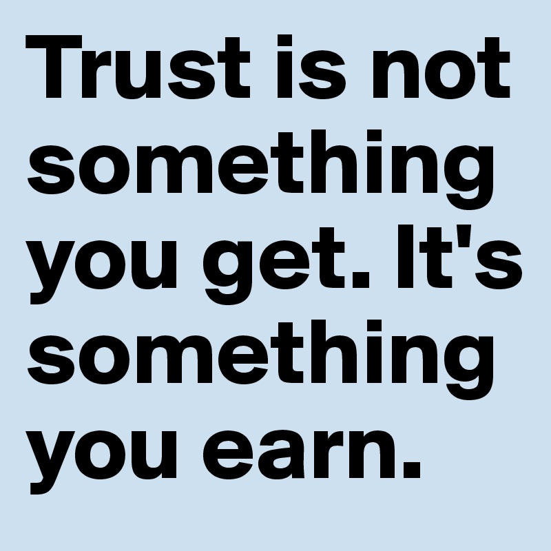 Trust is not something you get. It's something you earn.