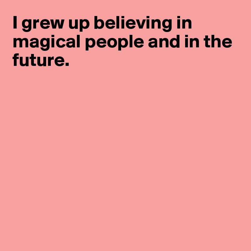 I grew up believing in magical people and in the future.








