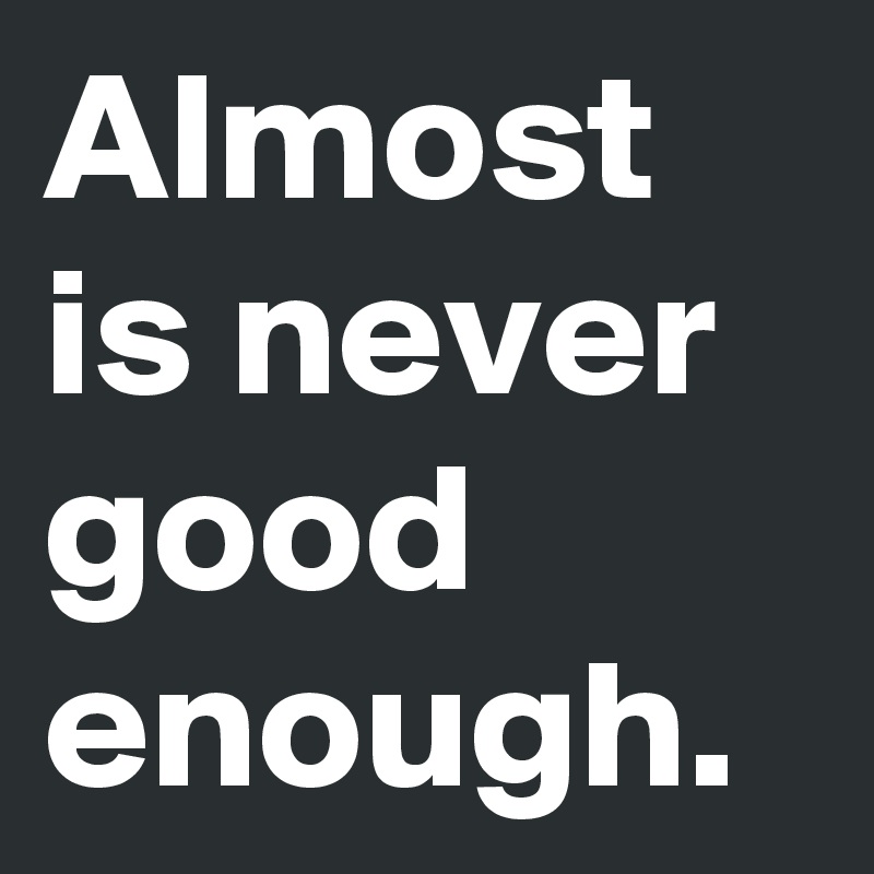 Almost is never good enough.