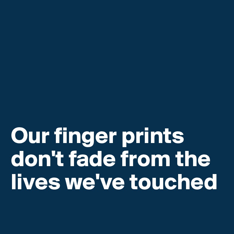 




Our finger prints don't fade from the lives we've touched
