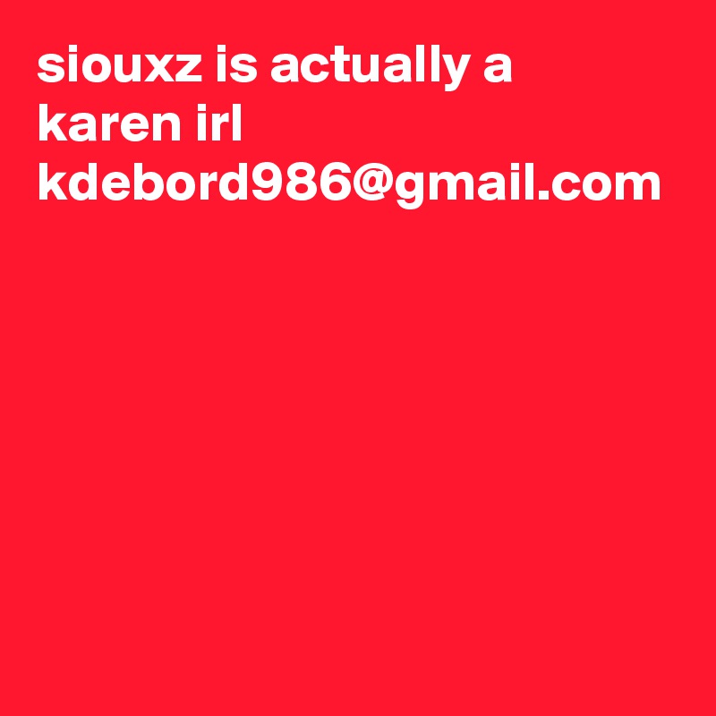 siouxz is actually a karen irl kdebord986@gmail.com 