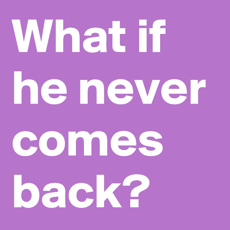 What if he never comes back?
