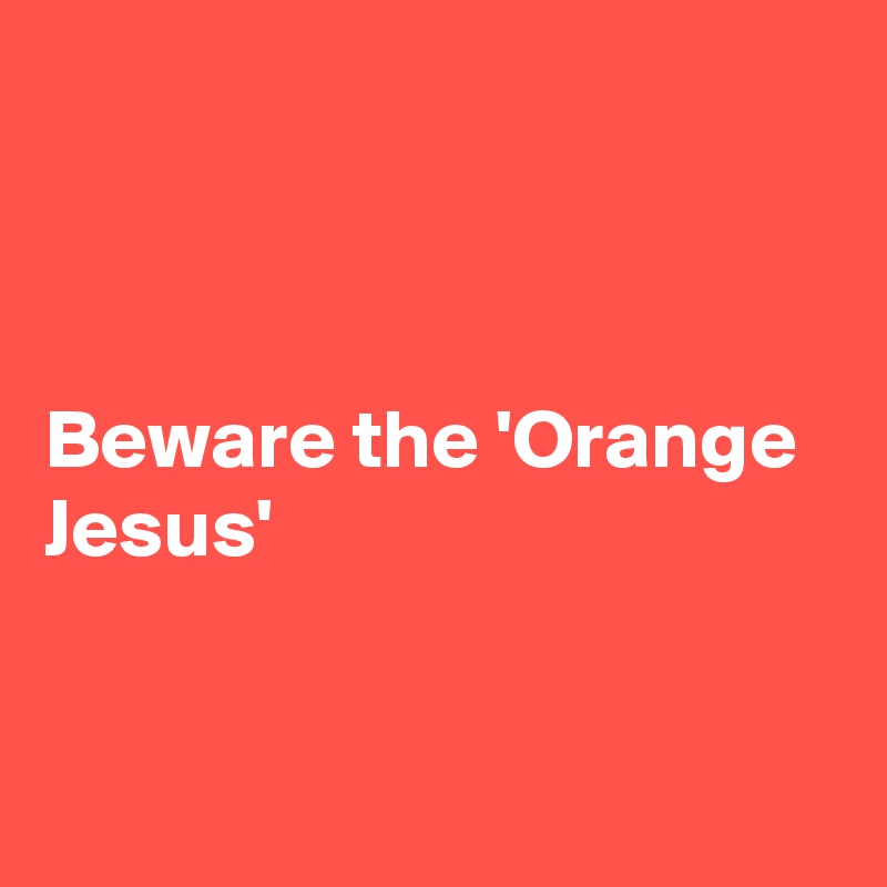 



Beware the 'Orange Jesus'


