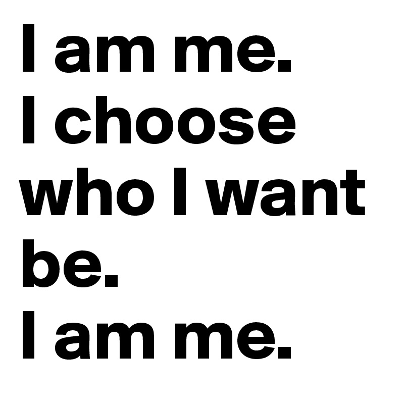 I am me. 
I choose who I want be. 
I am me.