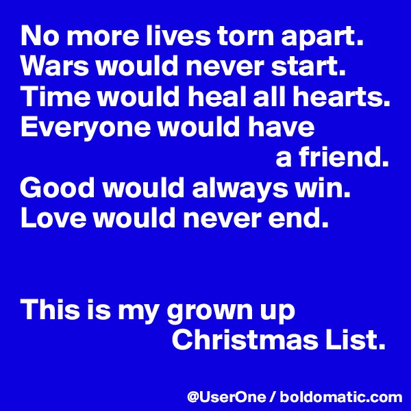 No more lives torn apart.
Wars would never start.
Time would heal all hearts.
Everyone would have
                                          a friend.
Good would always win.
Love would never end.


This is my grown up
                         Christmas List.