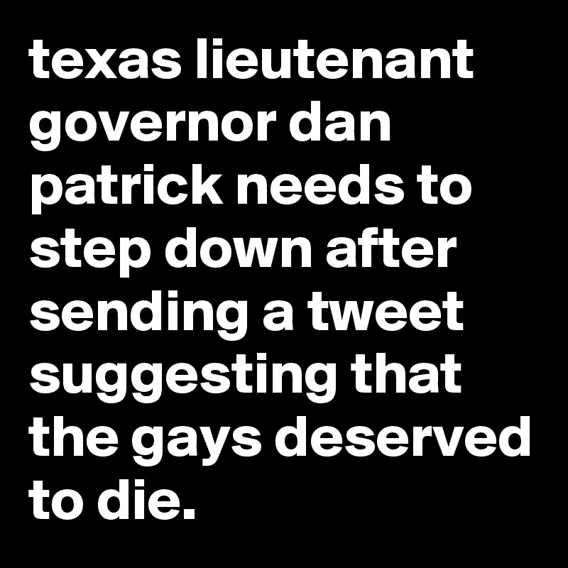 texas lieutenant governor dan patrick needs to step down after sending a tweet suggesting that the gays deserved to die.