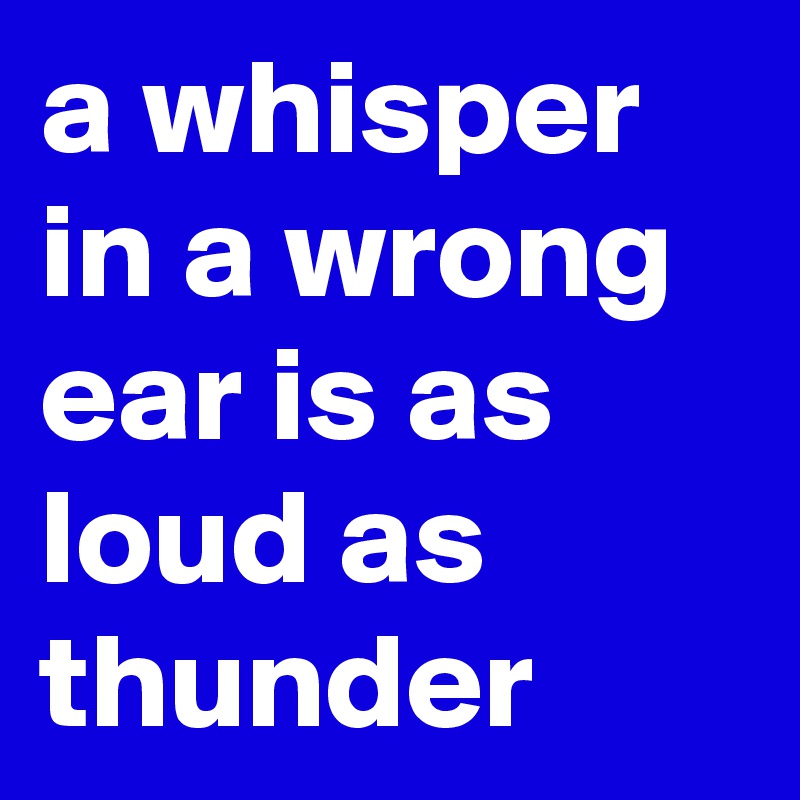 a whisper in a wrong ear is as loud as thunder