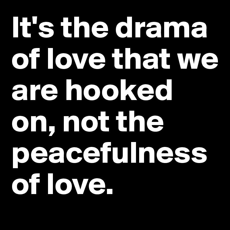 It's the drama of love that we are hooked on, not the peacefulness of love. 