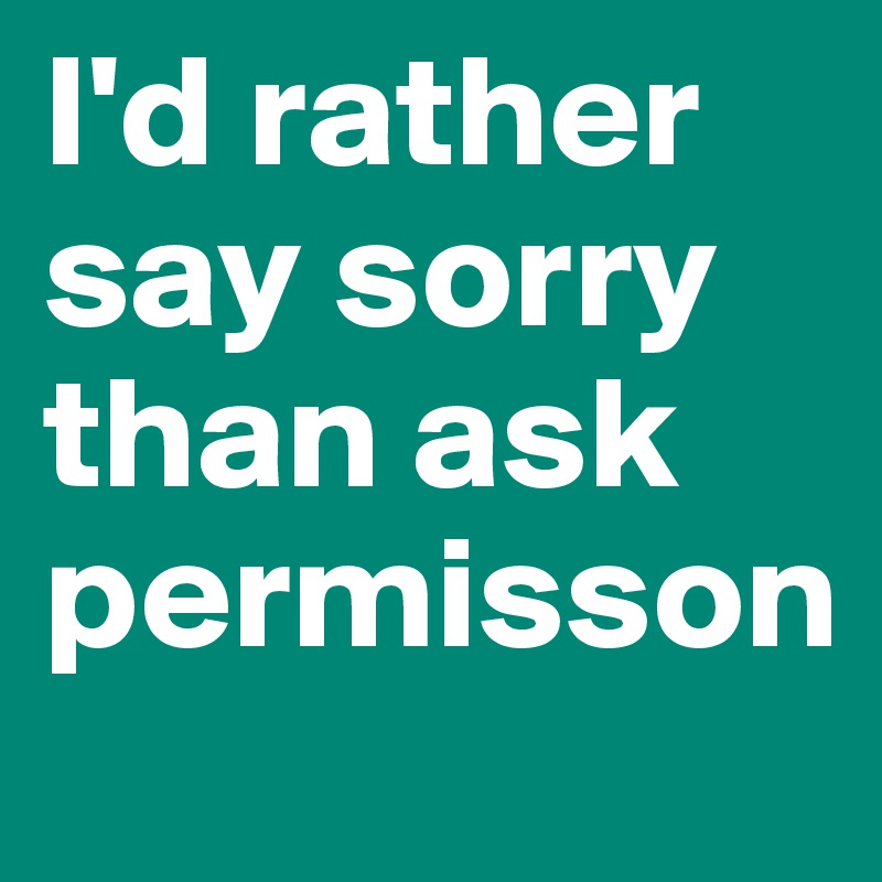 I'd rather say sorry than ask permisson