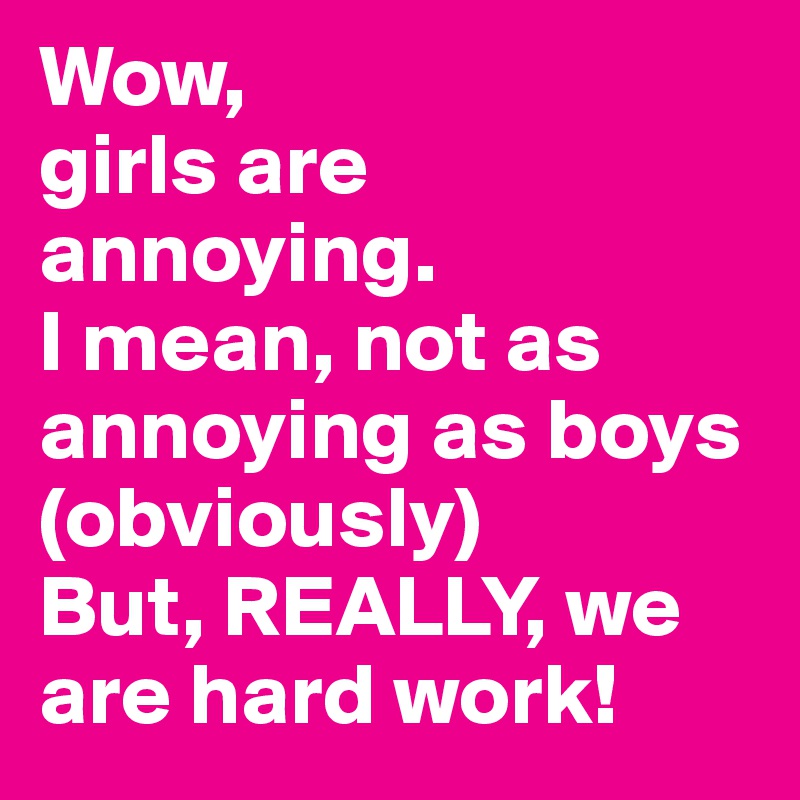 Wow, 
girls are annoying. 
I mean, not as annoying as boys (obviously)
But, REALLY, we are hard work! 