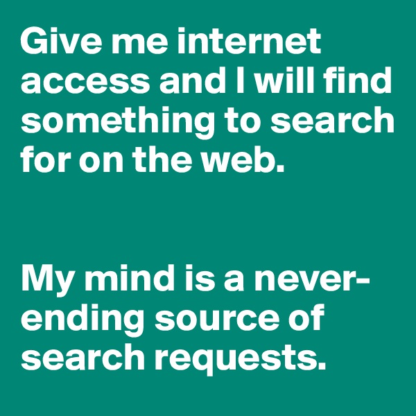 Give me internet access and I will find something to search for on the web. 


My mind is a never-ending source of search requests. 