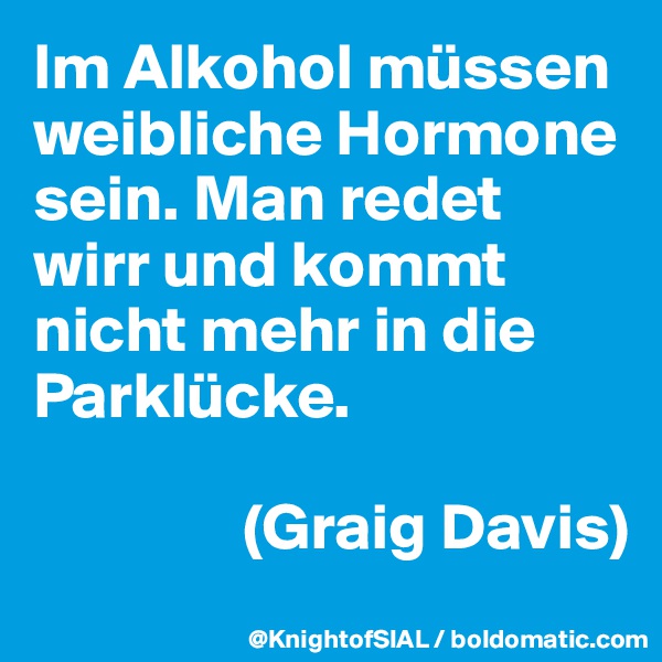Im Alkohol müssen weibliche Hormone sein. Man redet wirr und kommt nicht mehr in die Parklücke. 

                (Graig Davis)