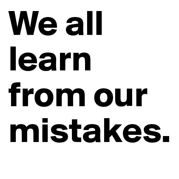 We all learn from our mistakes. 