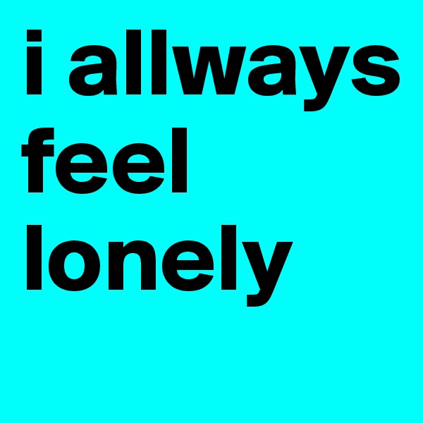 i allways feel  lonely 