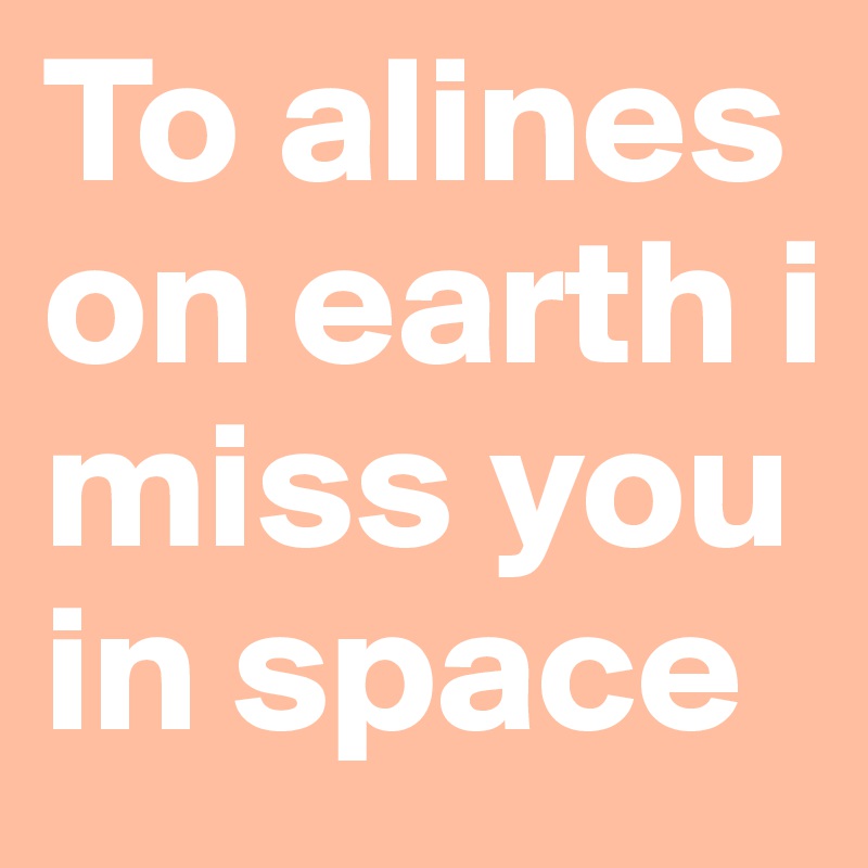 To alines on earth i miss you in space