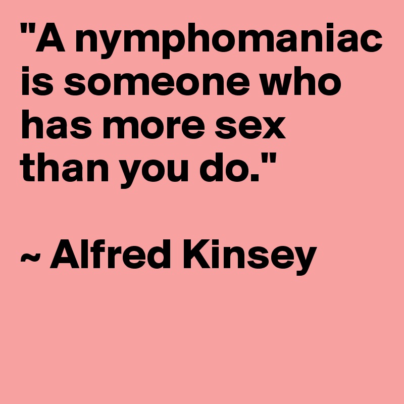 "A nymphomaniac is someone who has more sex than you do." 

~ Alfred Kinsey


