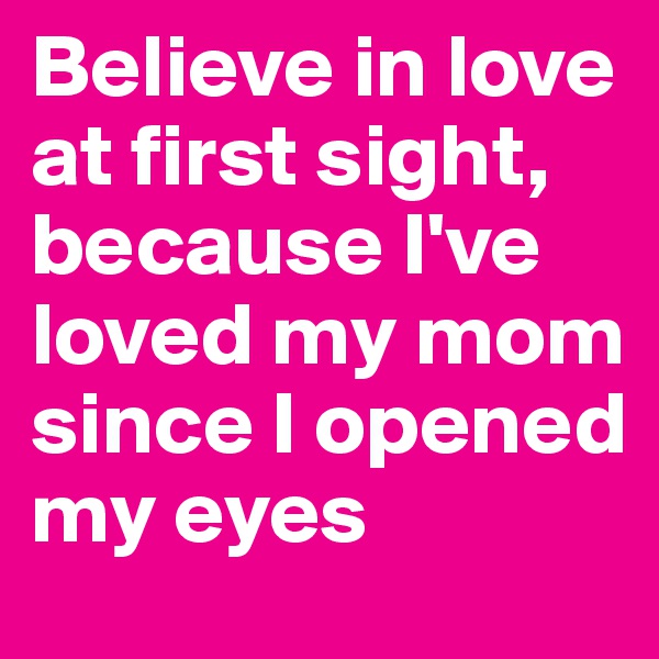 Believe in love at first sight, because I've loved my mom since I opened my eyes