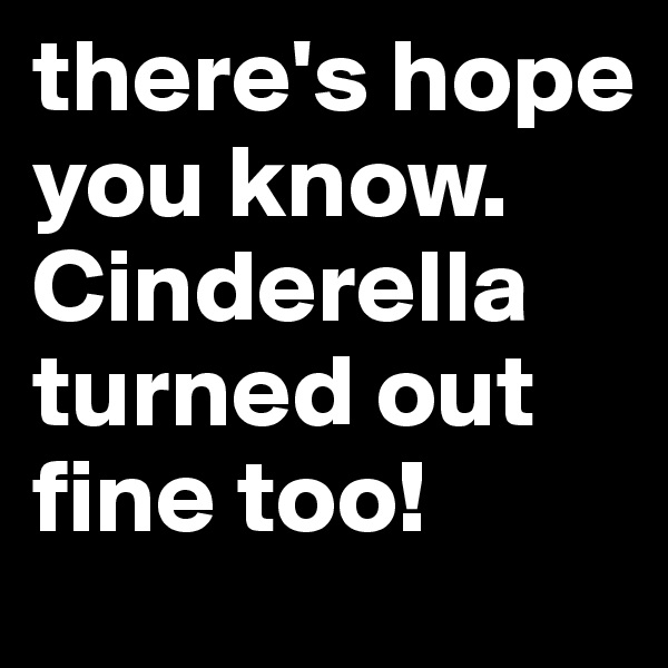 there's hope you know. Cinderella turned out fine too!