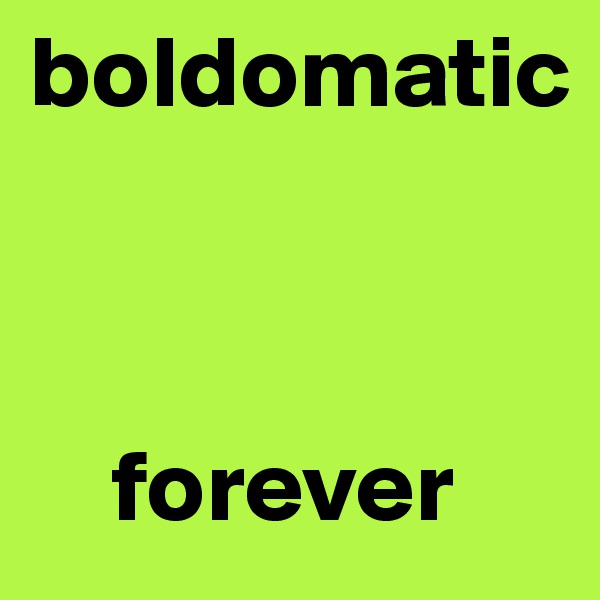 boldomatic 



    forever
