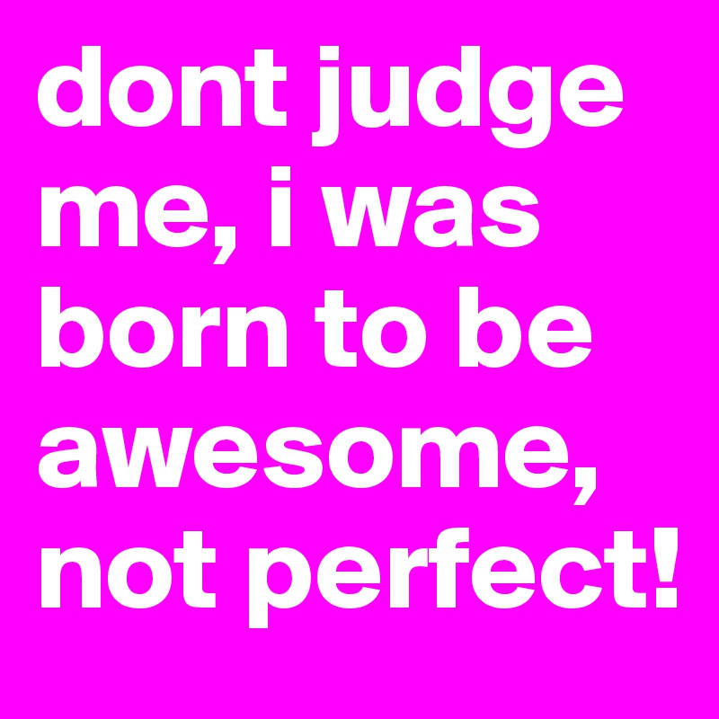 dont judge me, i was born to be awesome, not perfect!