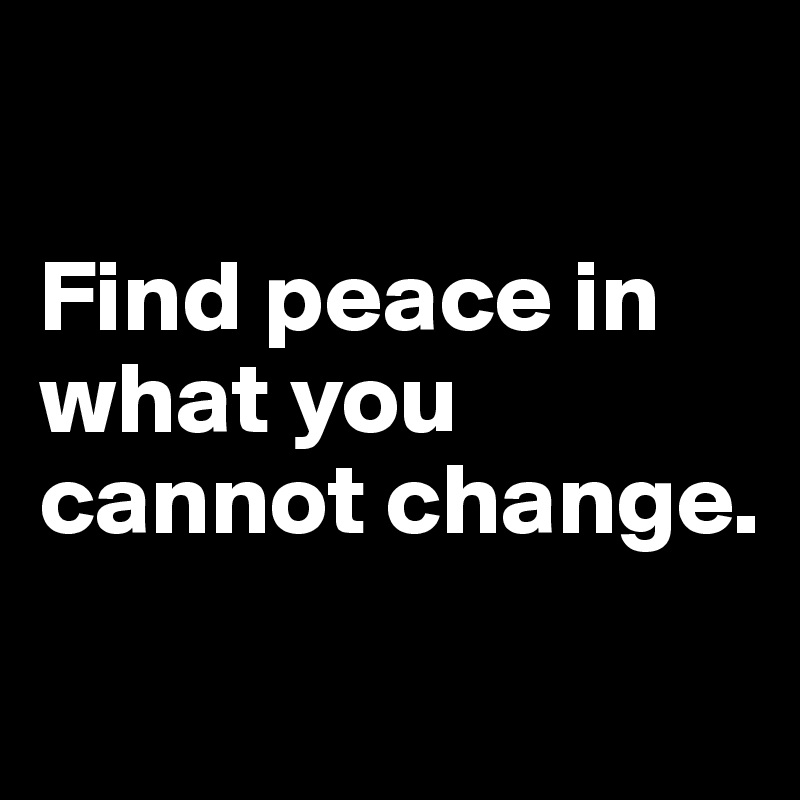 

Find peace in what you cannot change. 
