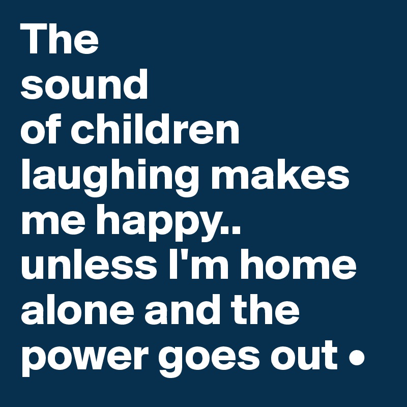 The
sound
of children laughing makes me happy..
unless I'm home alone and the power goes out •
