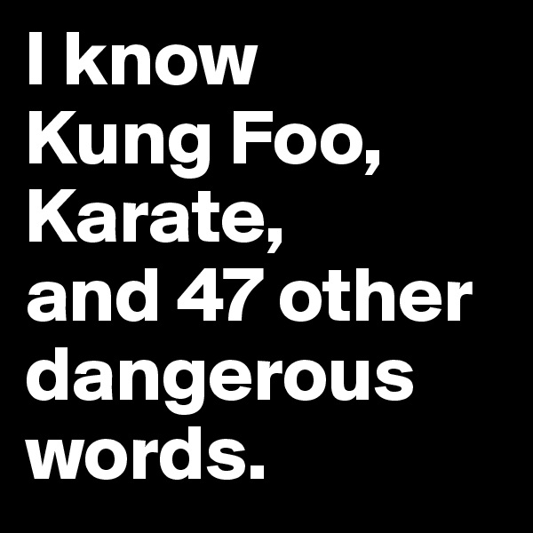 I know 
Kung Foo, Karate, 
and 47 other 
dangerous words.