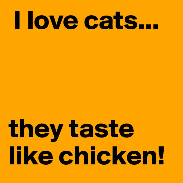 I love cats...



they taste like chicken!