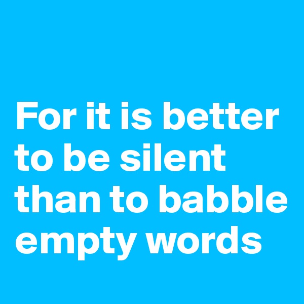 

For it is better to be silent than to babble empty words