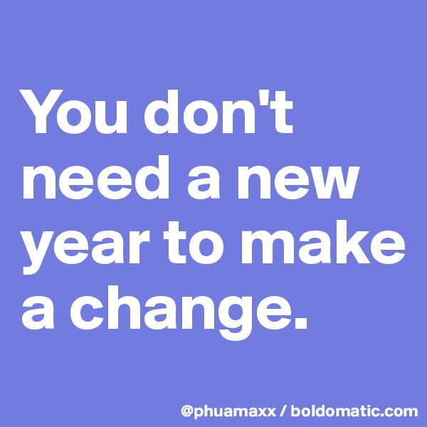 
You don't need a new year to make a change.