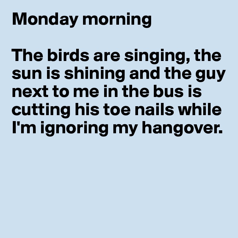 Monday morning

The birds are singing, the sun is shining and the guy next to me in the bus is cutting his toe nails while I'm ignoring my hangover. 



