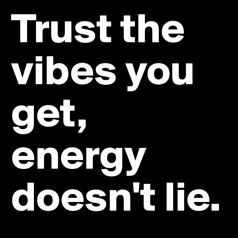 Trust the vibes you get, energy doesn't lie.