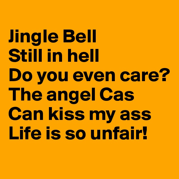 
Jingle Bell
Still in hell
Do you even care?
The angel Cas
Can kiss my ass
Life is so unfair!
