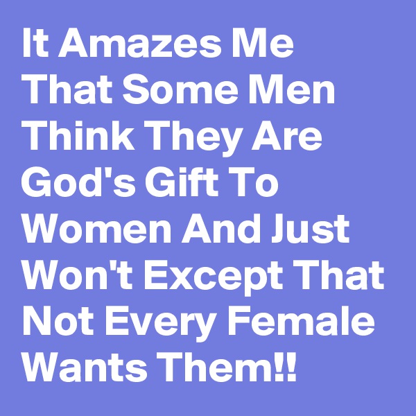 It Amazes Me That Some Men Think They Are God's Gift To Women And Just Won't Except That Not Every Female Wants Them!!