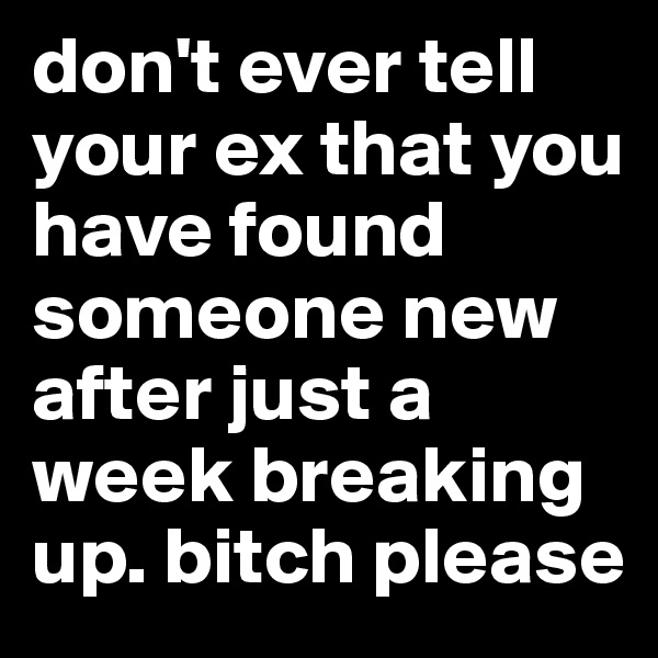 don't ever tell your ex that you have found someone new after just a week breaking up. bitch please