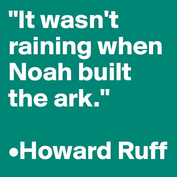 "It wasn't raining when Noah built the ark."

•Howard Ruff