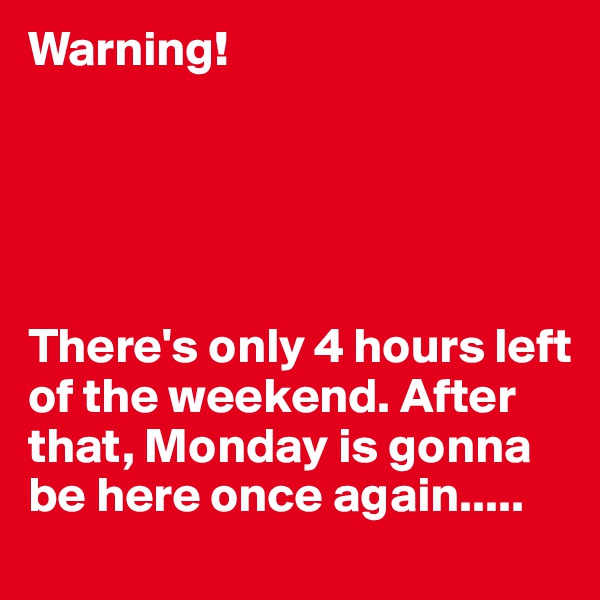 Warning!





There's only 4 hours left of the weekend. After that, Monday is gonna be here once again.....