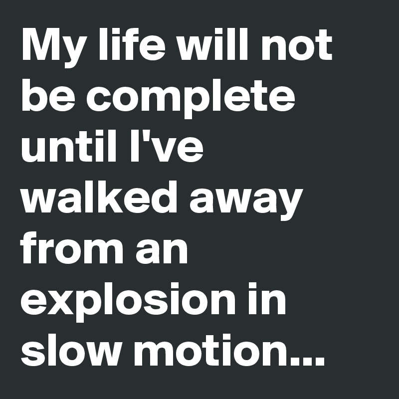 My life will not be complete until I've walked away from an explosion in slow motion...