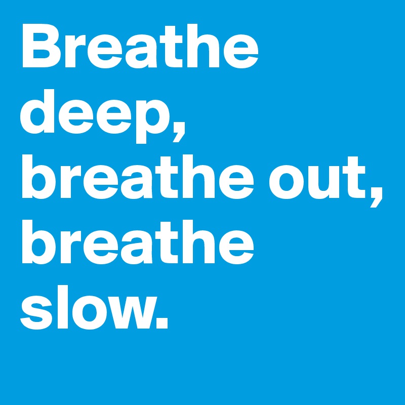 Breathe deep, breathe out, breathe slow. 