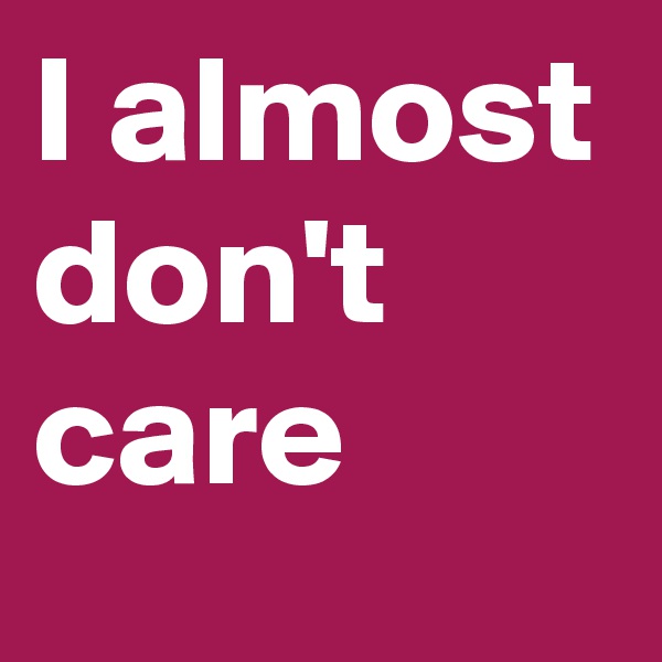 I almost don't care