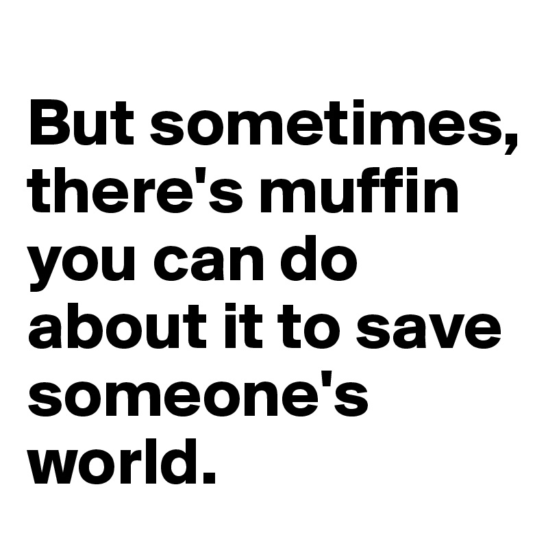 
But sometimes, there's muffin you can do about it to save someone's world.