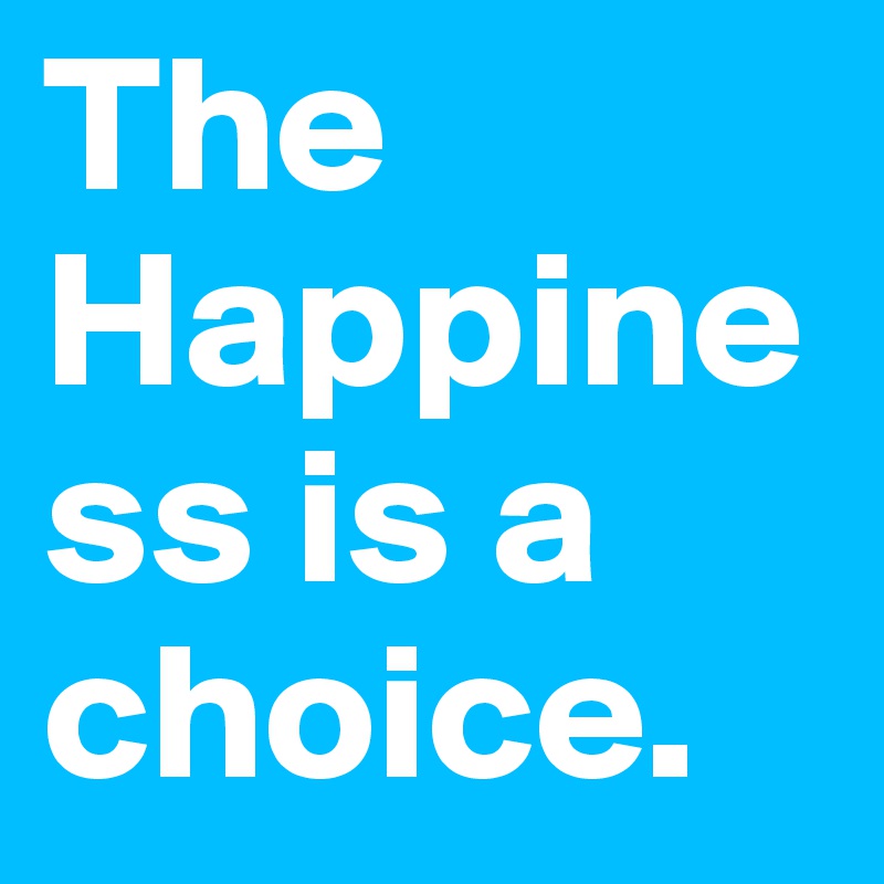 The Happiness is a choice. 